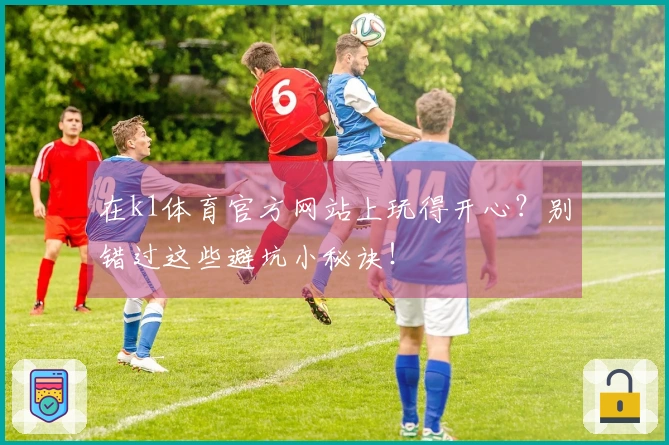 在k1体育官方网站上玩得开心？别错过这些避坑小秘诀！