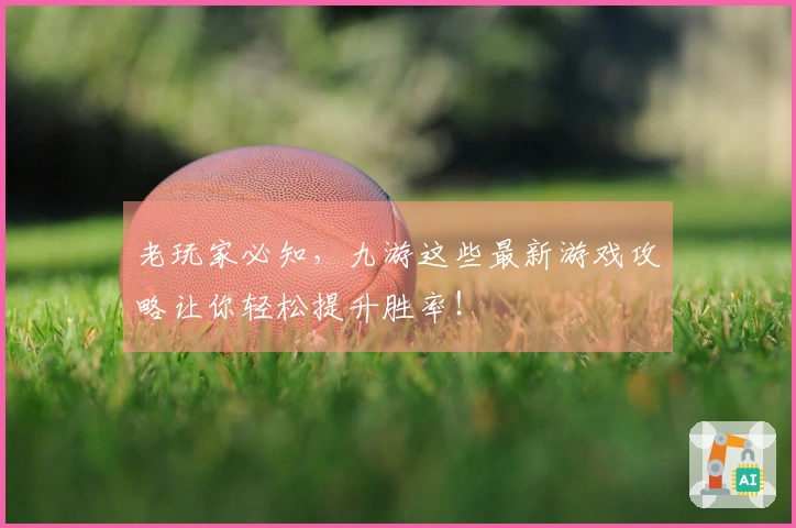 老玩家必知，九游这些最新游戏攻略让你轻松提升胜率！