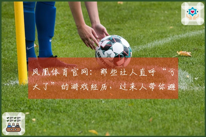 凤凰体育官网：那些让人直呼“亏大了”的游戏经历，过来人带你避坑少走弯路