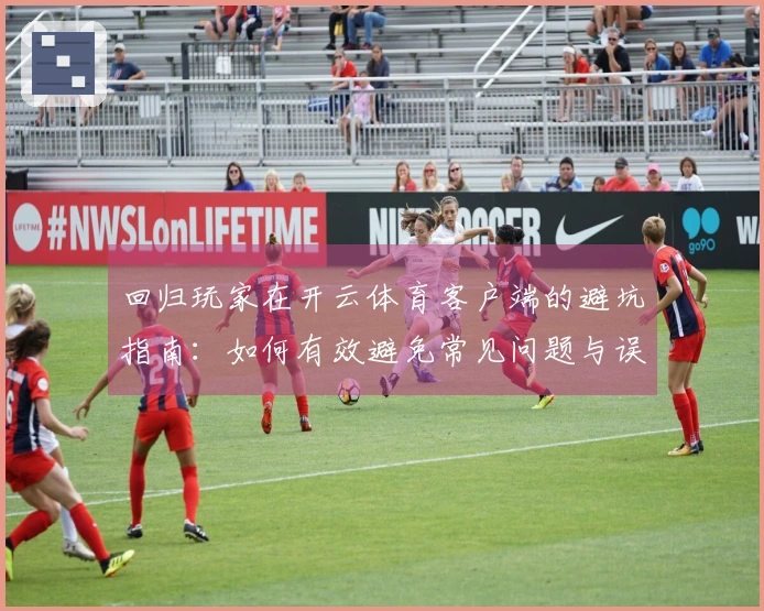 回归玩家在开云体育客户端的避坑指南：如何有效避免常见问题与误区
