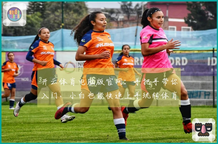开云体育电脑版官网：手把手带你入门，小白也能快速上手玩转体育赛事！