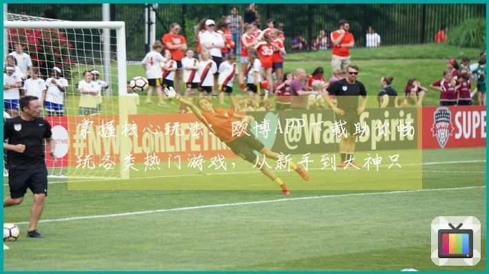 掌握核心玩法：欧博APP下载助你畅玩各类热门游戏，从新手到大神只需一步