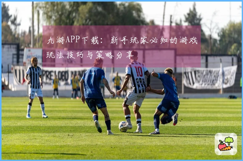 九游APP下载：新手玩家必知的游戏玩法技巧与策略分享