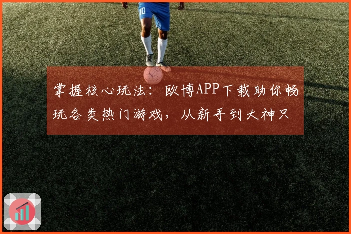 掌握核心玩法：欧博APP下载助你畅玩各类热门游戏，从新手到大神只需一步