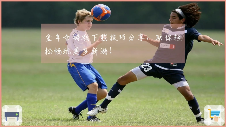 金年会游戏下载技巧分享，助你轻松畅玩更多新游！