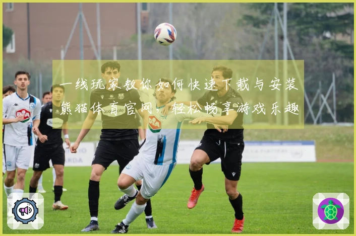 一线玩家教你如何快速下载与安装熊猫体育官网，轻松畅享游戏乐趣