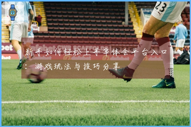 新手如何轻松上手华体会平台入口：游戏玩法与技巧分享