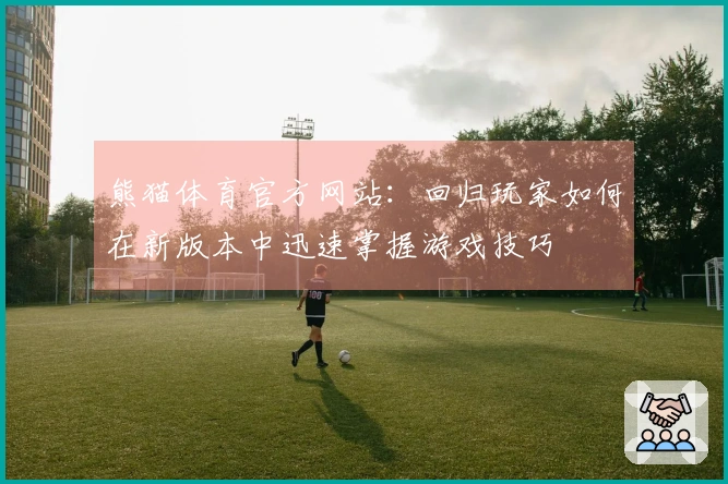 熊猫体育官方网站：回归玩家如何在新版本中迅速掌握游戏技巧
