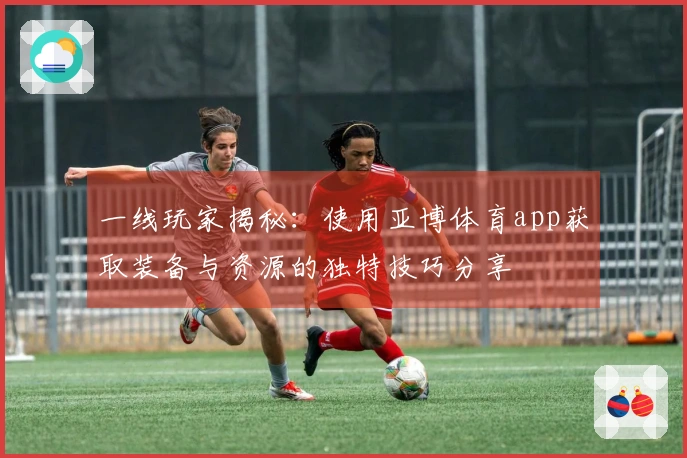 一线玩家揭秘：使用亚博体育app获取装备与资源的独特技巧分享