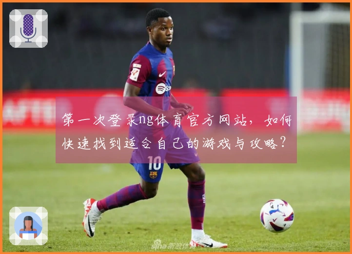 第一次登录ng体育官方网站，如何快速找到适合自己的游戏与攻略？