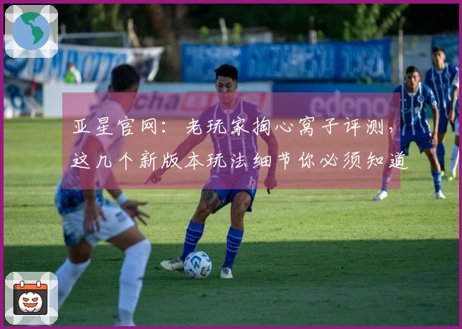 亚星官网：老玩家掏心窝子评测，这几个新版本玩法细节你必须知道！