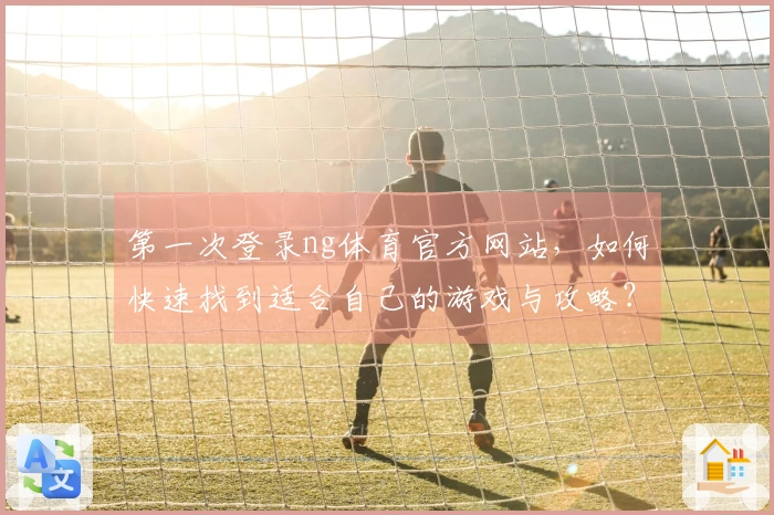 第一次登录ng体育官方网站，如何快速找到适合自己的游戏与攻略？