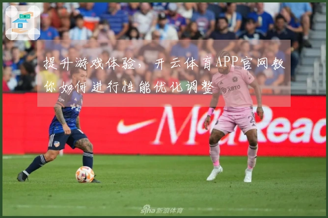 提升游戏体验，开云体育APP官网教你如何进行性能优化调整