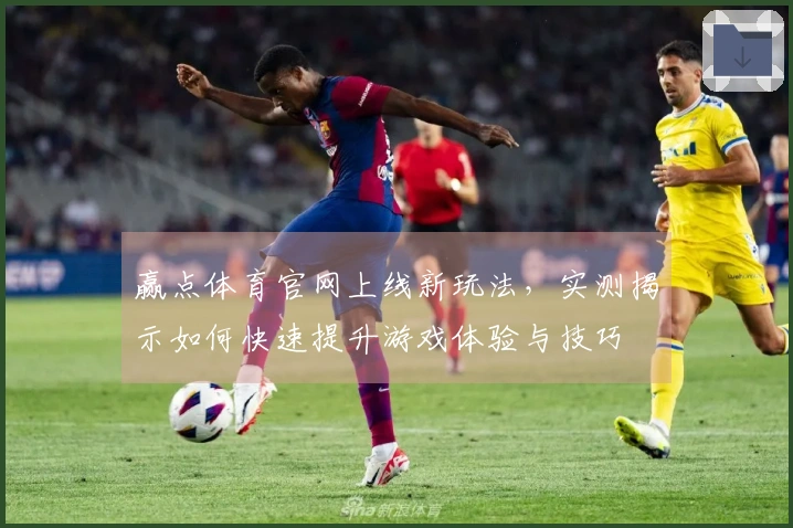 赢点体育官网上线新玩法，实测揭示如何快速提升游戏体验与技巧