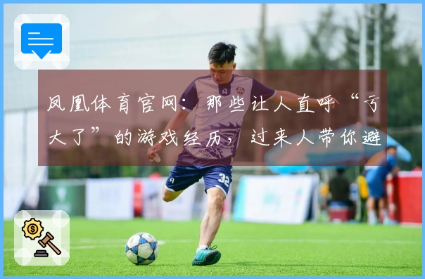 凤凰体育官网：那些让人直呼“亏大了”的游戏经历，过来人带你避坑少走弯路