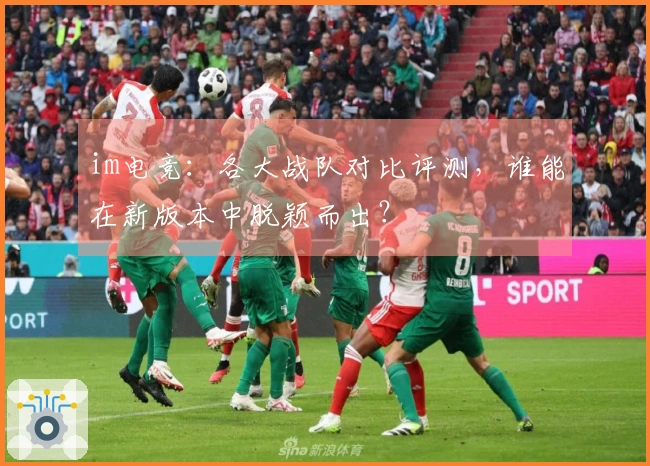 im电竞：各大战队对比评测，谁能在新版本中脱颖而出？