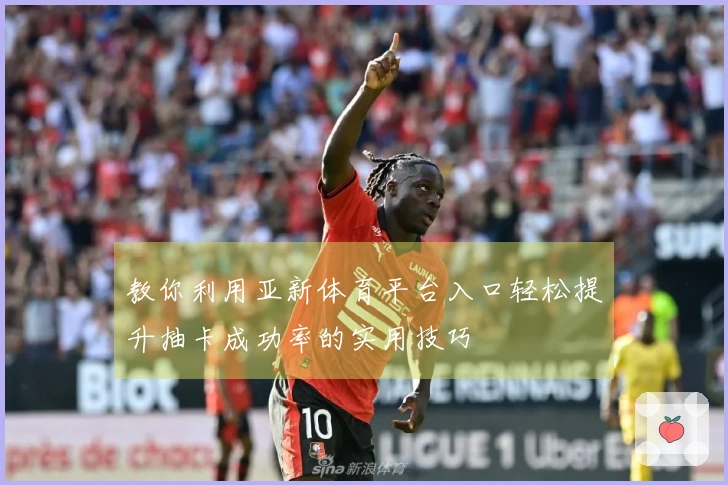 教你利用亚新体育平台入口轻松提升抽卡成功率的实用技巧