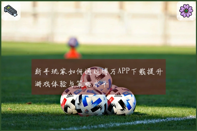 新手玩家如何通过博万APP下载提升游戏体验与策略水平