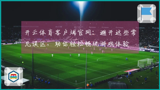 开云体育客户端官网：避开这些常见误区，助你轻松畅玩游戏体验