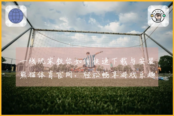 一线玩家教你如何快速下载与安装熊猫体育官网，轻松畅享游戏乐趣