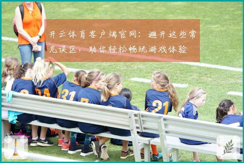 开云体育客户端官网：避开这些常见误区，助你轻松畅玩游戏体验