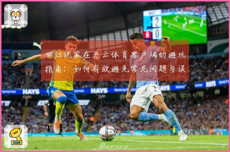 回归玩家在开云体育客户端的避坑指南：如何有效避免常见问题与误区