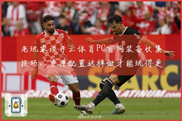 老玩家谈开云体育PC官网装备收集技巧，资源配置这样做才能玩得更爽！