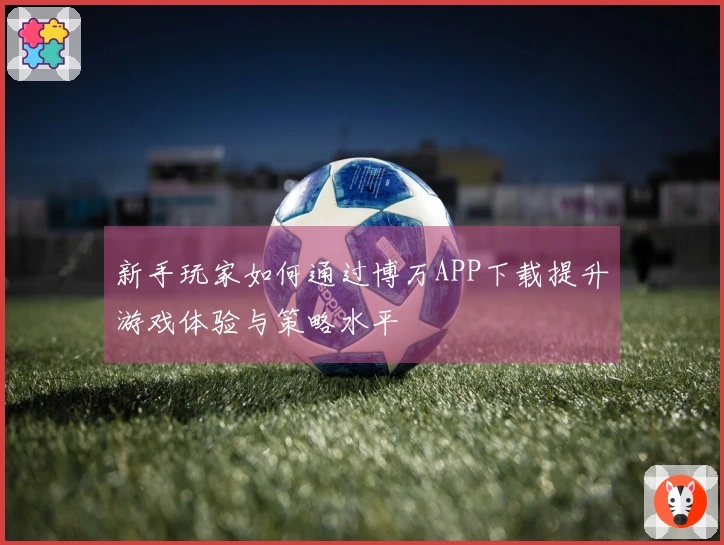 新手玩家如何通过博万APP下载提升游戏体验与策略水平